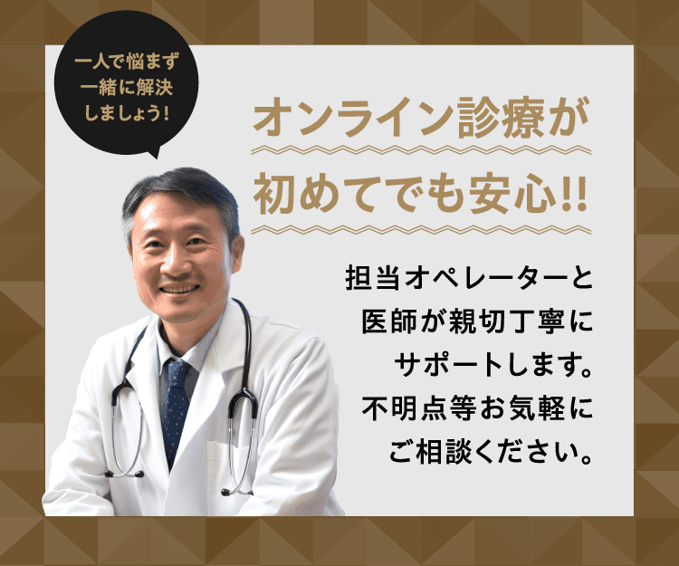 一人で悩まず一緒に解決しましょう！ オンライン診療が初めてでも安心！！ 担当オペレーターと医師が親切丁寧にサポートします。不明点等お気軽にご相談ください。